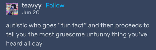 a tumblr post from user teavyy, reading: “autistic who goes, ‘fun fact’, and then proceeds to tell you the most gruesome unfunny thing you’ve heard all day