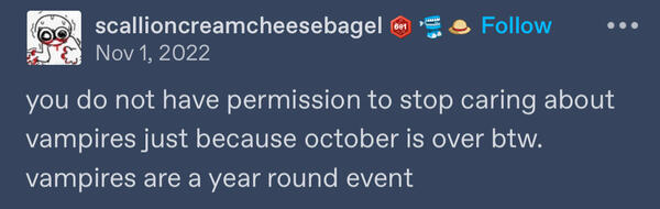 a tumblr post by user scallion cream cheese bagel (all one word) which reads “you do not have permission to stop caring about vampires just bc october is over BTW. vampires are a year round event