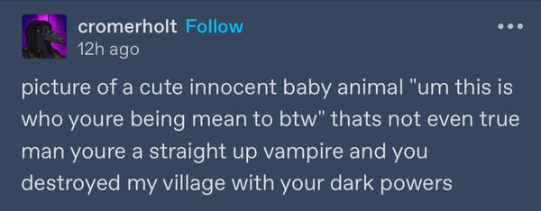 a tumblr post by user cromerholt reading "picture of a cute baby animal 'um this is who you're being mean to BTW' that's not even true man you're a straight up vampire and you destroyed my village with your dark powers